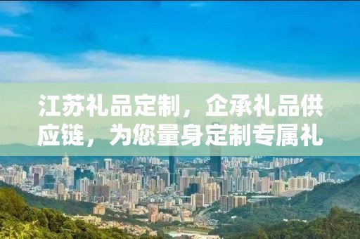 江苏礼品定制，企承礼品供应链，为您量身定制专属礼品