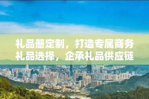 礼品册定制，打造专属商务礼品选择，企承礼品供应链的独特优势