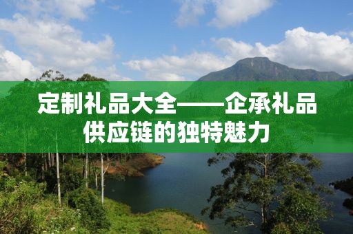 定制礼品大全——企承礼品供应链的独特魅力