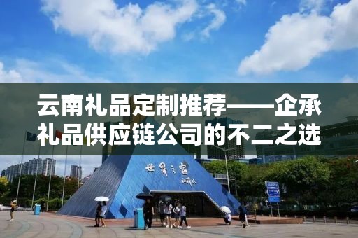 云南礼品定制推荐——企承礼品供应链公司的不二之选