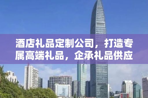 酒店礼品定制公司，打造专属高端礼品，企承礼品供应链助力商务发展