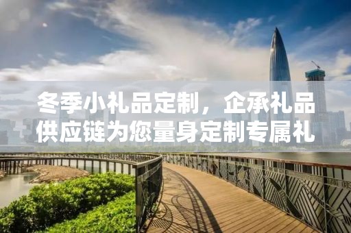 冬季小礼品定制，企承礼品供应链为您量身定制专属礼物