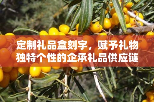 定制礼品盒刻字，赋予礼物独特个性的企承礼品供应链