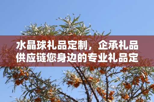水晶球礼品定制，企承礼品供应链您身边的专业礼品定制公司