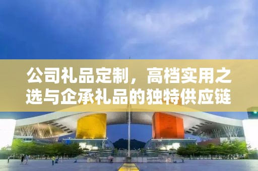 公司礼品定制，高档实用之选与企承礼品的独特供应链