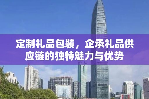 定制礼品包装，企承礼品供应链的独特魅力与优势