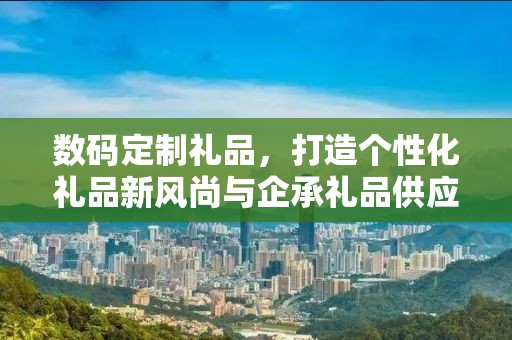 数码定制礼品，打造个性化礼品新风尚与企承礼品供应链的独特优势