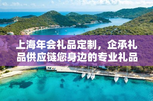 上海年会礼品定制，企承礼品供应链您身边的专业礼品定制公司