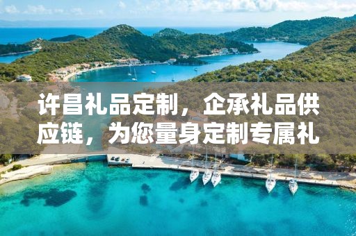 许昌礼品定制，企承礼品供应链，为您量身定制专属礼品