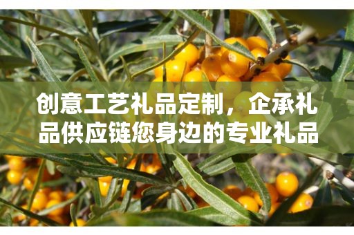 创意工艺礼品定制，企承礼品供应链您身边的专业礼品定制公司