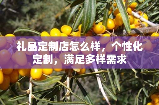 礼品定制店怎么样，个性化定制，满足多样需求
