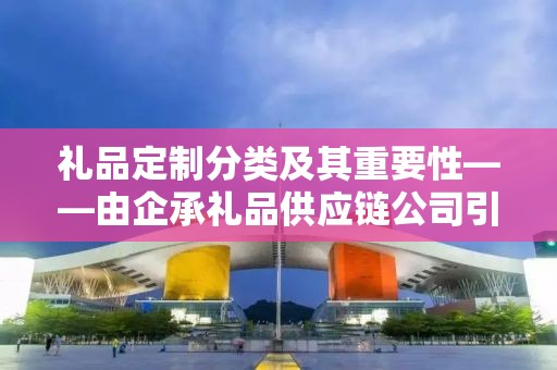 礼品定制分类及其重要性——由企承礼品供应链公司引领市场趋势