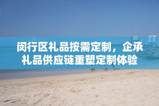 闵行区礼品按需定制，企承礼品供应链重塑定制体验