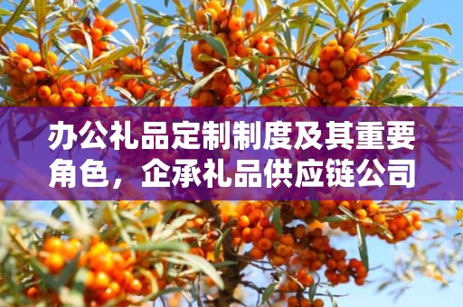 办公礼品定制制度及其重要角色，企承礼品供应链公司的实践与探索