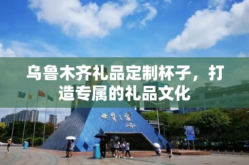 乌鲁木齐礼品定制杯子，打造专属的礼品文化