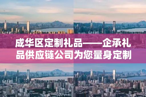 成华区定制礼品——企承礼品供应链公司为您量身定制的独特礼物