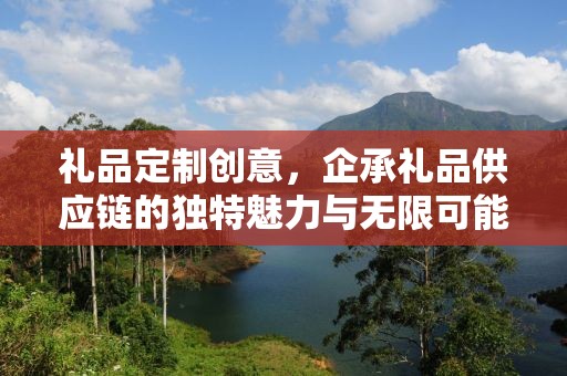 礼品定制创意，企承礼品供应链的独特魅力与无限可能