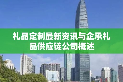 礼品定制最新资讯与企承礼品供应链公司概述